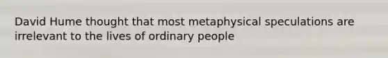 David Hume thought that most metaphysical speculations are irrelevant to the lives of ordinary people