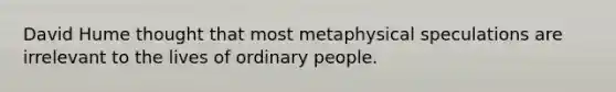 David Hume thought that most metaphysical speculations are irrelevant to the lives of ordinary people.