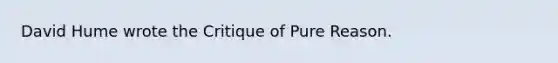 David Hume wrote the Critique of Pure Reason.