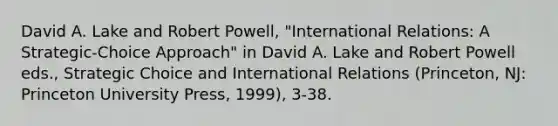 David A. Lake and Robert Powell, "International Relations: A Strategic-Choice Approach" in David A. Lake and Robert Powell eds., Strategic Choice and International Relations (Princeton, NJ: Princeton University Press, 1999), 3-38.