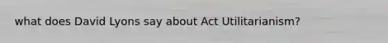 what does David Lyons say about Act Utilitarianism?