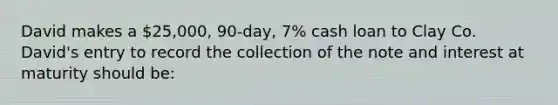 David makes a 25,000, 90-day, 7% cash loan to Clay Co. David's entry to record the collection of the note and interest at maturity should be: