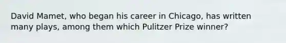 David Mamet, who began his career in Chicago, has written many plays, among them which Pulitzer Prize winner?