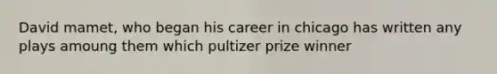 David mamet, who began his career in chicago has written any plays amoung them which pultizer prize winner