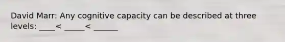 David Marr: Any cognitive capacity can be described at three levels: ____< _____< ______