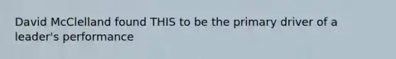 David McClelland found THIS to be the primary driver of a leader's performance