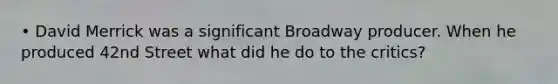 • David Merrick was a significant Broadway producer. When he produced 42nd Street what did he do to the critics?