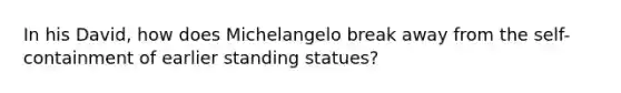 In his David, how does Michelangelo break away from the self-containment of earlier standing statues?