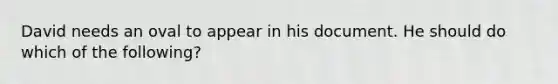 David needs an oval to appear in his document. He should do which of the following?