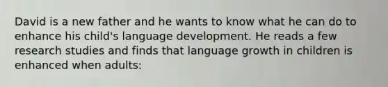 David is a new father and he wants to know what he can do to enhance his child's language development. He reads a few research studies and finds that language growth in children is enhanced when adults: