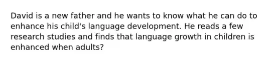 David is a new father and he wants to know what he can do to enhance his child's language development. He reads a few research studies and finds that language growth in children is enhanced when adults?