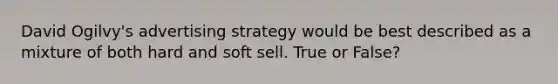 David Ogilvy's advertising strategy would be best described as a mixture of both hard and soft sell. True or False?