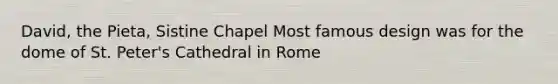 David, the Pieta, Sistine Chapel Most famous design was for the dome of St. Peter's Cathedral in Rome