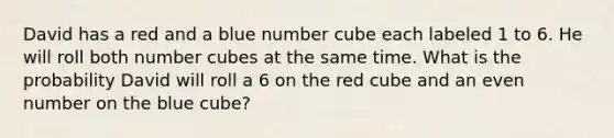 David has a red and a blue number cube each labeled 1 to 6. He will roll both number cubes at the same time. What is the probability David will roll a 6 on the red cube and an <a href='https://www.questionai.com/knowledge/ki4hctpp5V-even-number' class='anchor-knowledge'>even number</a> on the blue cube?