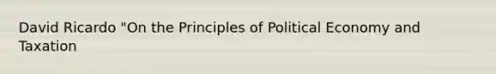 David Ricardo "On the Principles of Political Economy and Taxation