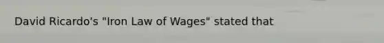 David Ricardo's "Iron Law of Wages" stated that