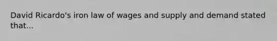 David Ricardo's iron law of wages and supply and demand stated that...