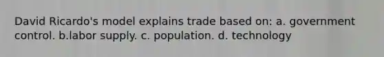 David Ricardo's model explains trade based on: a. government control. b.labor supply. c. population. d. technology