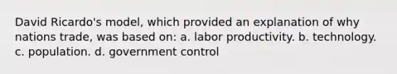 David Ricardo's model, which provided an explanation of why nations trade, was based on: a. labor productivity. b. technology. c. population. d. government control