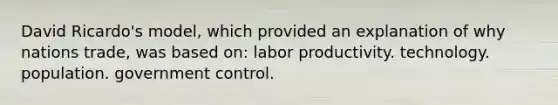 David Ricardo's model, which provided an explanation of why nations trade, was based on: labor productivity. technology. population. government control.