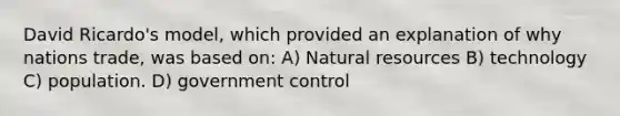 David Ricardo's model, which provided an explanation of why nations trade, was based on: A) Natural resources B) technology C) population. D) government control