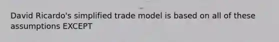 David Ricardo's simplified trade model is based on all of these assumptions EXCEPT