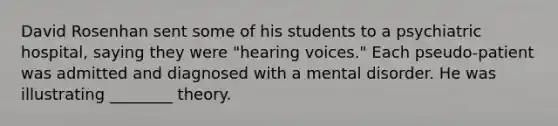 David Rosenhan sent some of his students to a psychiatric hospital, saying they were "hearing voices." Each pseudo-patient was admitted and diagnosed with a mental disorder. He was illustrating ________ theory.