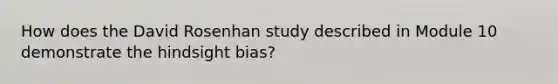 How does the David Rosenhan study described in Module 10 demonstrate the hindsight bias?