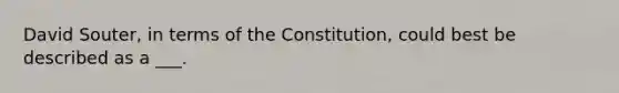 David Souter, in terms of the Constitution, could best be described as a ___.