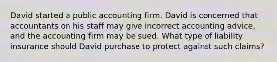 David started a public accounting firm. David is concerned that accountants on his staff may give incorrect accounting advice, and the accounting firm may be sued. What type of liability insurance should David purchase to protect against such claims?