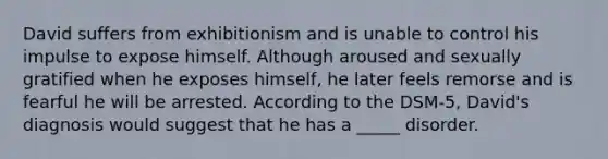 David suffers from exhibitionism and is unable to control his impulse to expose himself. Although aroused and sexually gratified when he exposes himself, he later feels remorse and is fearful he will be arrested. According to the DSM-5, David's diagnosis would suggest that he has a _____ disorder.