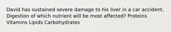 David has sustained severe damage to his liver in a car accident. Digestion of which nutrient will be most affected? Proteins Vitamins Lipids Carbohydrates