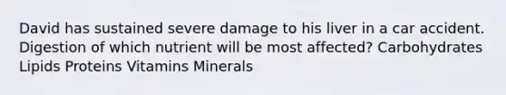 David has sustained severe damage to his liver in a car accident. Digestion of which nutrient will be most affected? Carbohydrates Lipids Proteins Vitamins Minerals