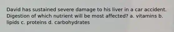 David has sustained severe damage to his liver in a car accident. Digestion of which nutrient will be most affected? a. vitamins b. lipids c. proteins d. carbohydrates