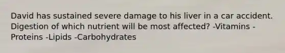 David has sustained severe damage to his liver in a car accident. Digestion of which nutrient will be most affected? -Vitamins -Proteins -Lipids -Carbohydrates