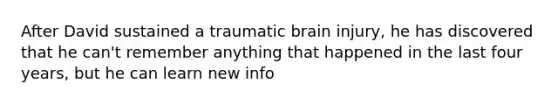 After David sustained a traumatic brain injury, he has discovered that he can't remember anything that happened in the last four years, but he can learn new info