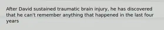 After David sustained traumatic brain injury, he has discovered that he can't remember anything that happened in the last four years