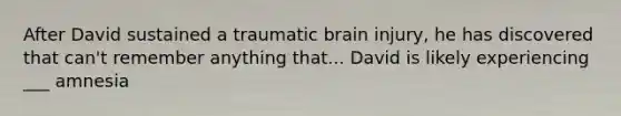 After David sustained a traumatic brain injury, he has discovered that can't remember anything that... David is likely experiencing ___ amnesia