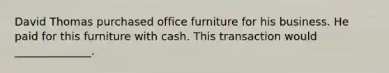 David Thomas purchased office furniture for his business. He paid for this furniture with cash. This transaction would ______________.