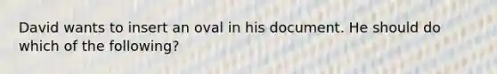 David wants to insert an oval in his document. He should do which of the following?