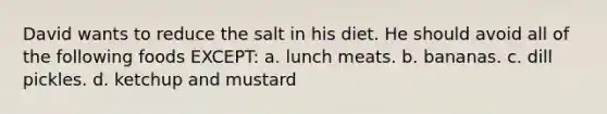 David wants to reduce the salt in his diet. He should avoid all of the following foods EXCEPT: a. lunch meats. b. bananas. c. dill pickles. d. ketchup and mustard