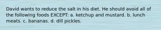 David wants to reduce the salt in his diet. He should avoid all of the following foods EXCEPT: a. ketchup and mustard. b. lunch meats. c. bananas. d. dill pickles.