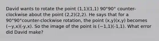 David wants to rotate the point (1,1)(1,1) 90°90° counter-clockwise about the point (2,2)(2,2). He says that for a 90°90°counter-clockwise rotation, the point (x,y)(x,y) becomes (−y,x)(-y,x). So the image of the point is (−1,1)(-1,1). What error did David make?