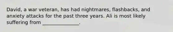 David, a war veteran, has had nightmares, flashbacks, and anxiety attacks for the past three years. Ali is most likely suffering from _______________.