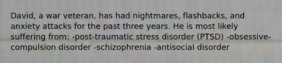 David, a war veteran, has had nightmares, flashbacks, and anxiety attacks for the past three years. He is most likely suffering from: -post-traumatic stress disorder (PTSD) -obsessive-compulsion disorder -schizophrenia -antisocial disorder