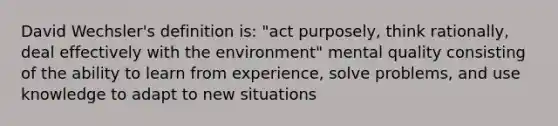 David Wechsler's definition is: "act purposely, think rationally, deal effectively with the environment" mental quality consisting of the ability to learn from experience, solve problems, and use knowledge to adapt to new situations