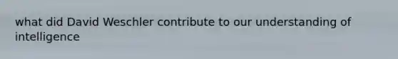 what did David Weschler contribute to our understanding of intelligence