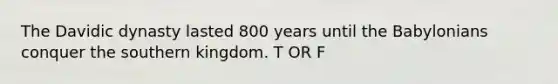 The Davidic dynasty lasted 800 years until the Babylonians conquer the southern kingdom. T OR F