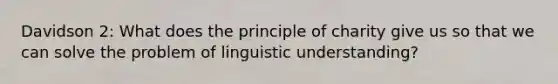 Davidson 2: What does the principle of charity give us so that we can solve the problem of linguistic understanding?