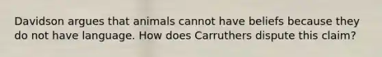 Davidson argues that animals cannot have beliefs because they do not have language. How does Carruthers dispute this claim?